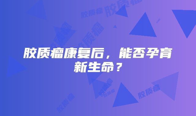 胶质瘤康复后，能否孕育新生命？