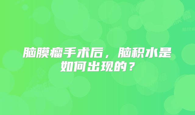 脑膜瘤手术后，脑积水是如何出现的？