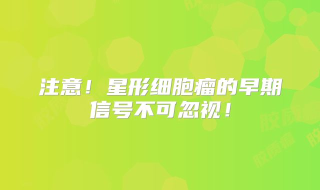 注意！星形细胞瘤的早期信号不可忽视！
