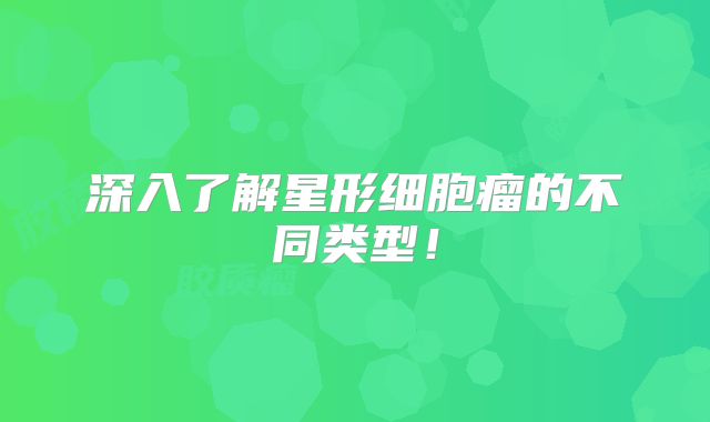 深入了解星形细胞瘤的不同类型！