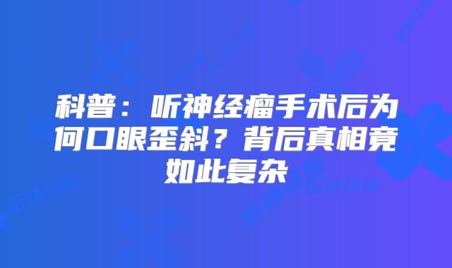 科普：听神经瘤手术后为何口眼歪斜？背后真相竟如此复杂