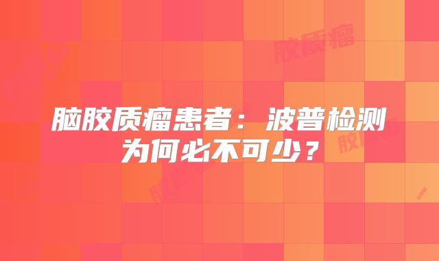脑胶质瘤患者：波普检测为何必不可少？