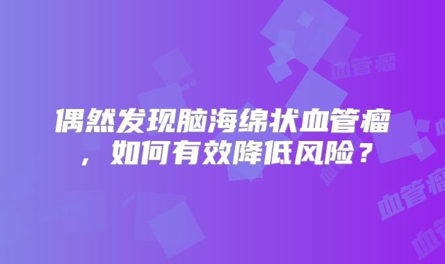 偶然发现脑海绵状血管瘤，如何有效降低风险？