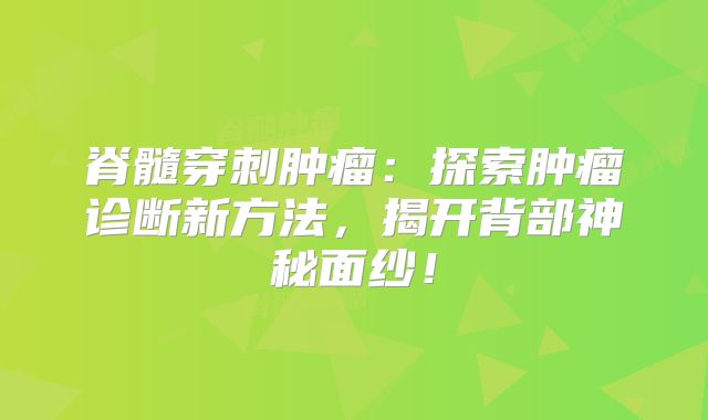 脊髓穿刺肿瘤：探索肿瘤诊断新方法，揭开背部神秘面纱！