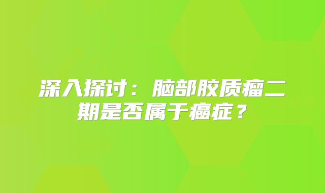深入探讨：脑部胶质瘤二期是否属于癌症？