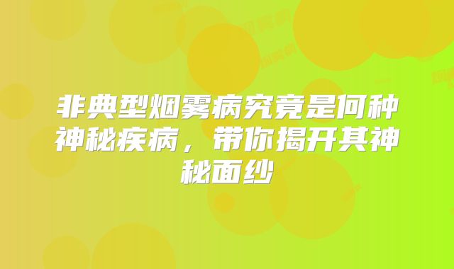 非典型烟雾病究竟是何种神秘疾病，带你揭开其神秘面纱