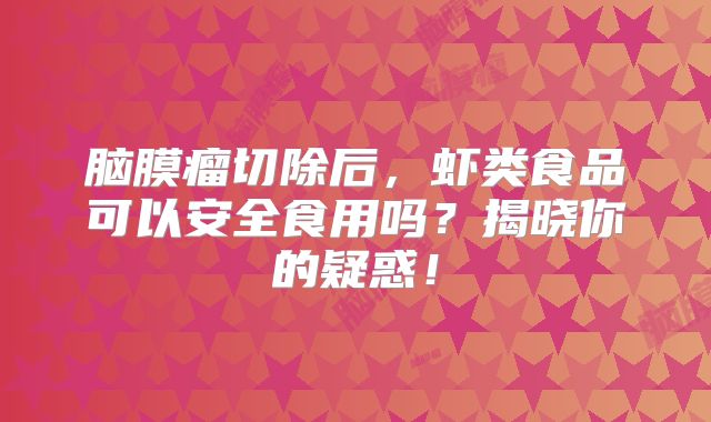 脑膜瘤切除后，虾类食品可以安全食用吗？揭晓你的疑惑！