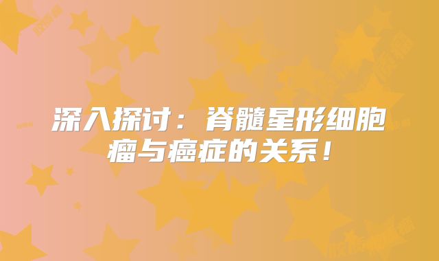 深入探讨：脊髓星形细胞瘤与癌症的关系！