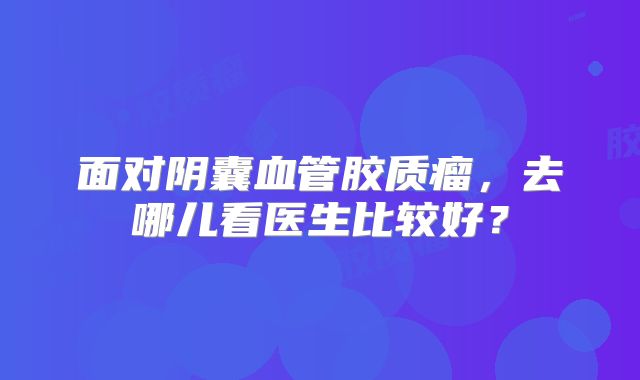 面对阴囊血管胶质瘤，去哪儿看医生比较好？