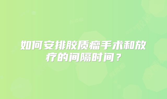 如何安排胶质瘤手术和放疗的间隔时间？