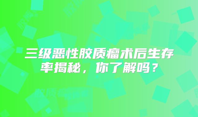 三级恶性胶质瘤术后生存率揭秘，你了解吗？