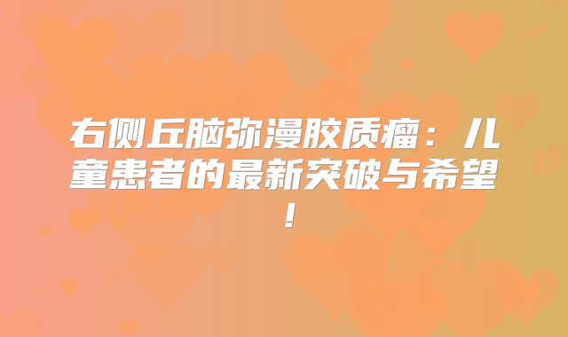 右侧丘脑弥漫胶质瘤：儿童患者的最新突破与希望！