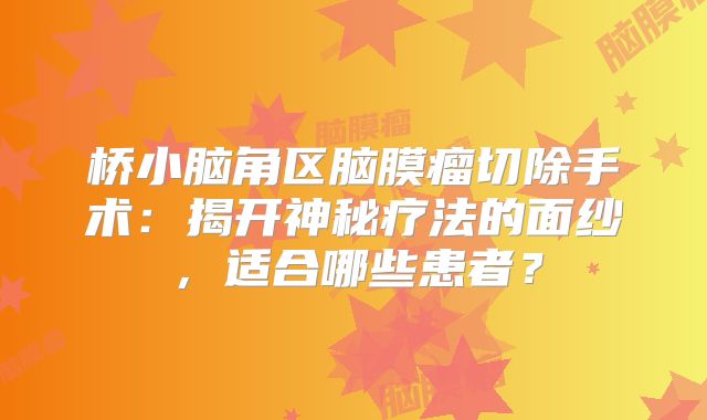 桥小脑角区脑膜瘤切除手术：揭开神秘疗法的面纱，适合哪些患者？