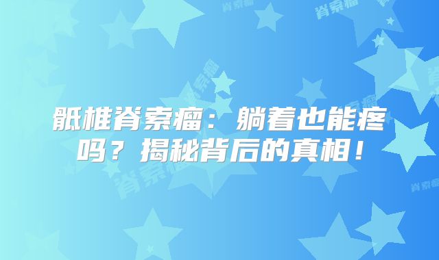 骶椎脊索瘤：躺着也能疼吗？揭秘背后的真相！