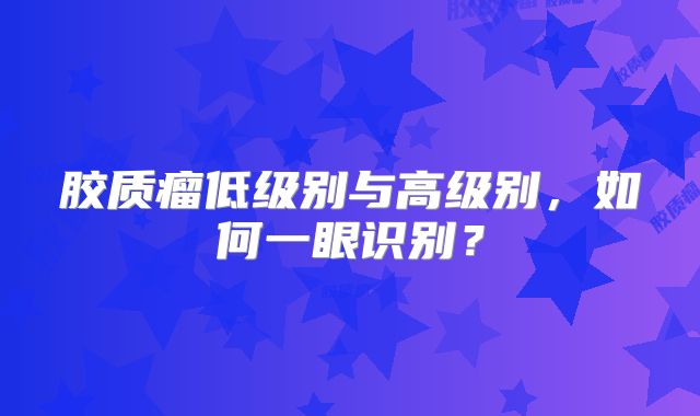 胶质瘤低级别与高级别，如何一眼识别？