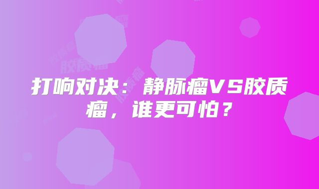 打响对决：静脉瘤VS胶质瘤，谁更可怕？