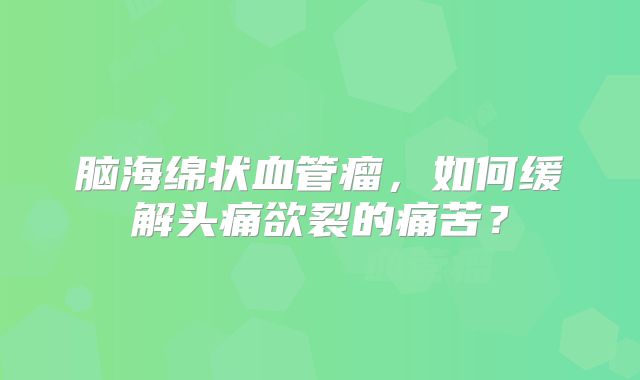 脑海绵状血管瘤，如何缓解头痛欲裂的痛苦？