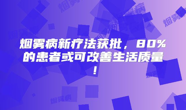 烟雾病新疗法获批，80%的患者或可改善生活质量！