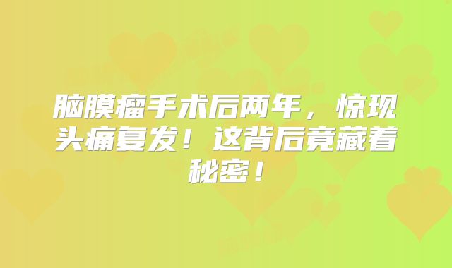 脑膜瘤手术后两年，惊现头痛复发！这背后竟藏着秘密！