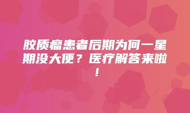 胶质瘤患者后期为何一星期没大便？医疗解答来啦！