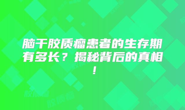 脑干胶质瘤患者的生存期有多长？揭秘背后的真相！