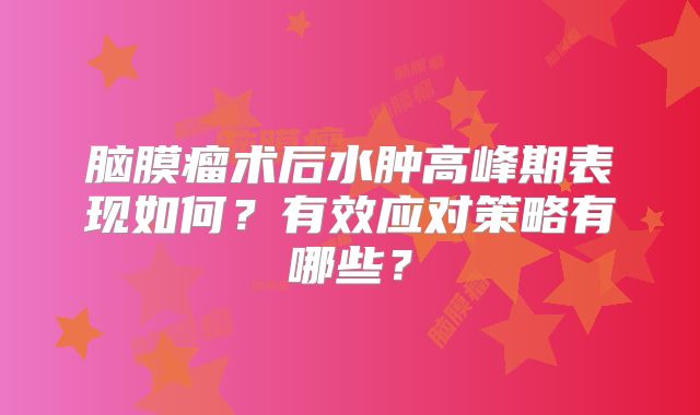 脑膜瘤术后水肿高峰期表现如何？有效应对策略有哪些？