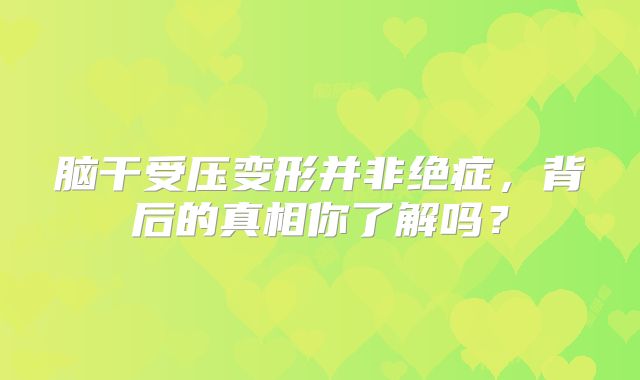脑干受压变形并非绝症，背后的真相你了解吗？