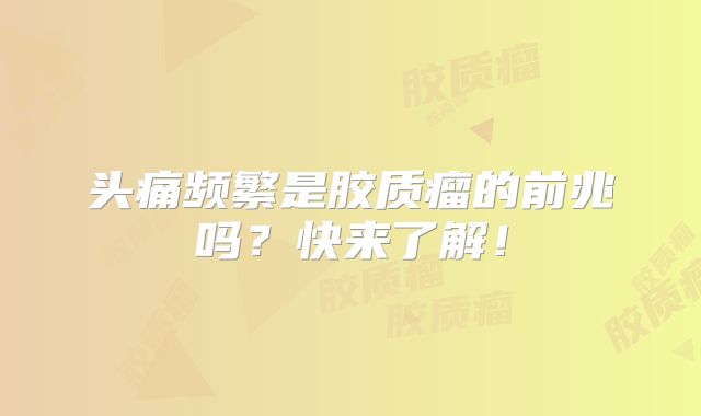 头痛频繁是胶质瘤的前兆吗？快来了解！