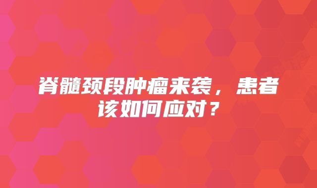 脊髓颈段肿瘤来袭，患者该如何应对？