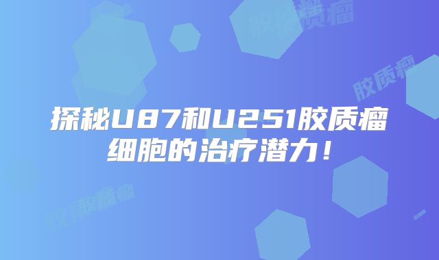 探秘U87和U251胶质瘤细胞的治疗潜力！