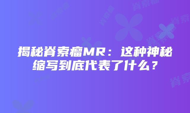 揭秘脊索瘤MR：这种神秘缩写到底代表了什么？