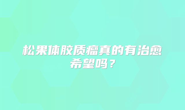 松果体胶质瘤真的有治愈希望吗？