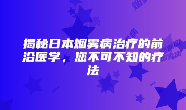 揭秘日本烟雾病治疗的前沿医学，您不可不知的疗法