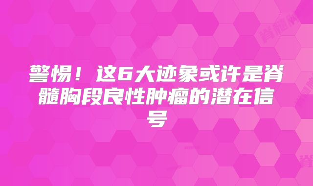 警惕！这6大迹象或许是脊髓胸段良性肿瘤的潜在信号