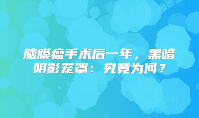 脑膜瘤手术后一年，黑暗阴影笼罩：究竟为何？