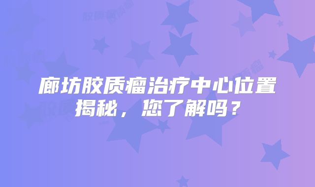 廊坊胶质瘤治疗中心位置揭秘，您了解吗？