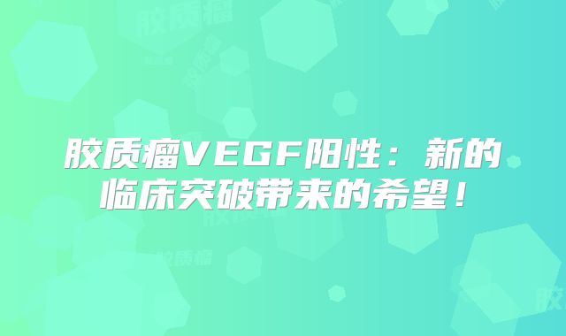 胶质瘤VEGF阳性：新的临床突破带来的希望！