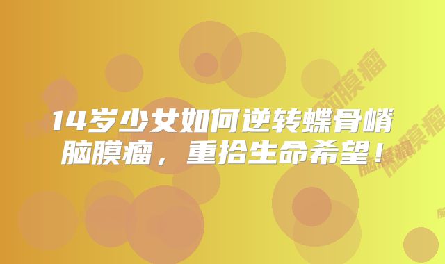 14岁少女如何逆转蝶骨嵴脑膜瘤，重拾生命希望！