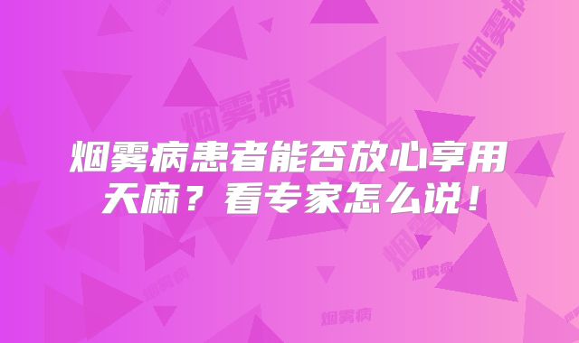 烟雾病患者能否放心享用天麻？看专家怎么说！