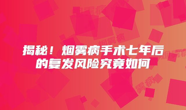 揭秘！烟雾病手术七年后的复发风险究竟如何