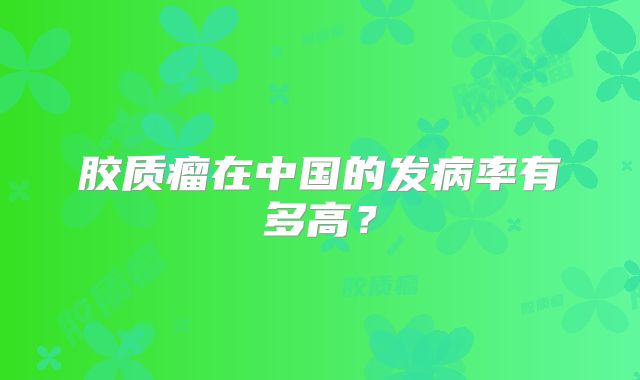 胶质瘤在中国的发病率有多高？