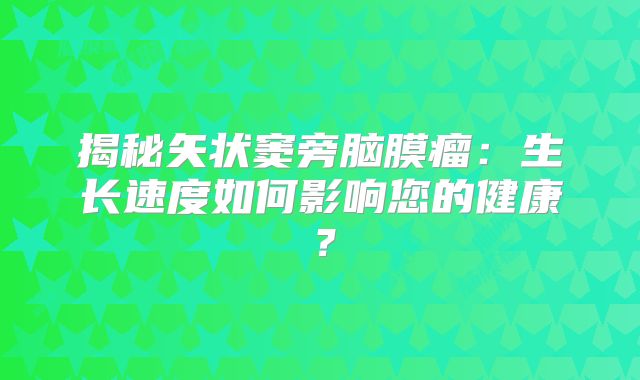 揭秘矢状窦旁脑膜瘤：生长速度如何影响您的健康？