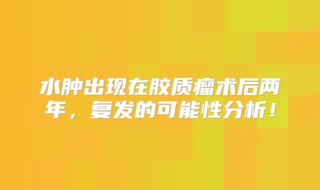 水肿出现在胶质瘤术后两年，复发的可能性分析！