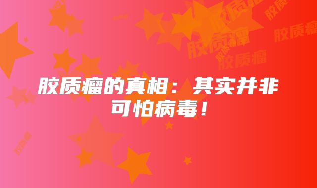 胶质瘤的真相：其实并非可怕病毒！