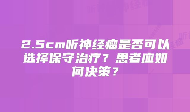 2.5cm听神经瘤是否可以选择保守治疗？患者应如何决策？