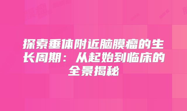 探索垂体附近脑膜瘤的生长周期：从起始到临床的全景揭秘