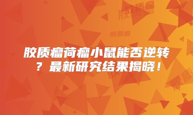 胶质瘤荷瘤小鼠能否逆转？最新研究结果揭晓！