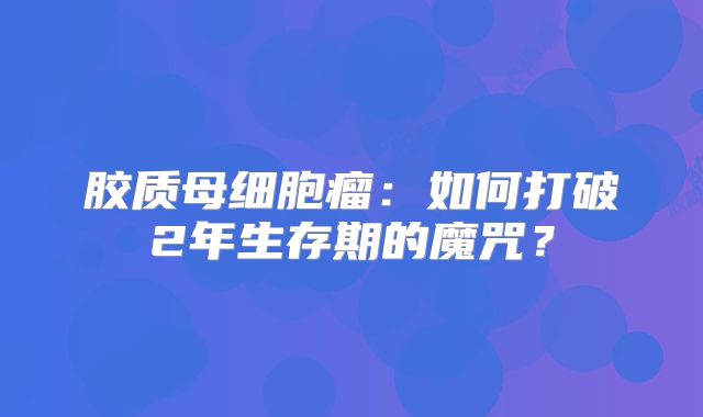 胶质母细胞瘤：如何打破2年生存期的魔咒？