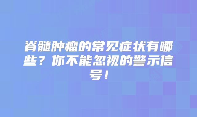 脊髓肿瘤的常见症状有哪些？你不能忽视的警示信号！