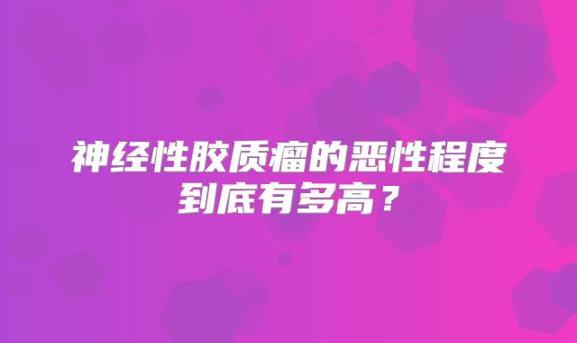 神经性胶质瘤的恶性程度到底有多高？